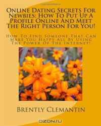 Online Dating Secrets For Newbies: How To Put Up A Profile Online And Meet The Right Person For You!: How To Find Someone That Can Make You Happy All By Using The Power Of The Internet! (Volume 1)