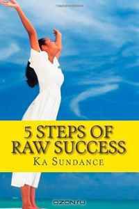 5 Steps of Raw Success: Discover the secrets to being successful on your raw food journey by using this easy and proven step-by-step system
