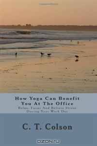 How Yoga Can Benefit You At The Office: Relax, Focus And Relieve Stress During Your Work Day