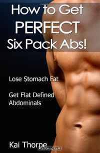 How to Get Perfect Six Pack Abs!: Lose Stomach Fat and Get Flat Defined Abdominals (Volume 1)