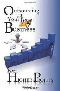 Outsourcing Your Business For Higher Profits: Learn The Secret To Business Outsourcing And Increase Your Income While Freeing Up Your Time With This Outsourcing Strategy!