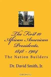 The First 10 African American Presidents, 1848 - 1904: The Nation Builders