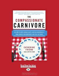 The Compassionate Carnivore: Or, How to Keep Animals Happy, Save Old MacDonalds Farm, Reduce Your Hoofprint, and Still Eat Meat