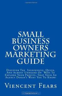 Small Business Owners Marketing Guide: Discover the Inexpensive, Quick, and Almost Unheard Of Ways To Explode Your Profits... That Your Ad Agency Doesn