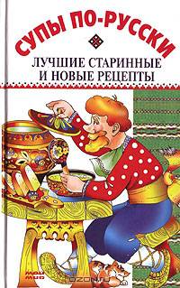 Супы по-русски. Лучшие старинные и новые рецепты