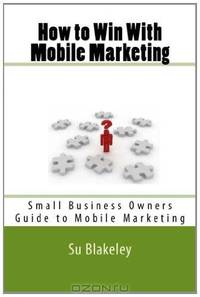 How to Win With Mobile Marketing: Are You Showing Up on 5 Billion Phones? (Volume 1)