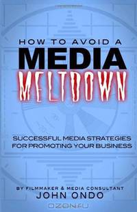 How To Avoid A Media Meltdown: Successful Media Strategies For Promoting Your Business (Volume 1)