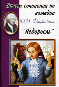 Пишем сочинение по роману Д.И. Фонвизина "Недоросль". Хрестоматия для 5-11 классов