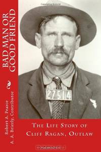 Bad Man or Good Friend: The Life Story of Cliff Ragan, Outlaw (B&W Edition)