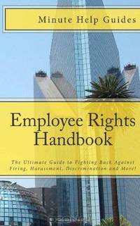 Employee Rights Handbook: The Ultimate Guide to Fighting Back Against Firing, Harassment, Discrimination and More!
