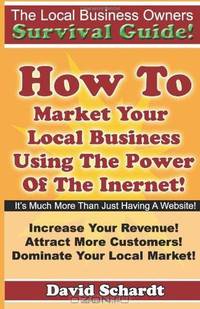 The Local Business Owners Survival Guide: How To Market Your Local Business Using The Power Of The Internet