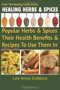Healing Herbs and Spices: The Most Popular Herbs And Spices, Their Culinary and Medicinal Uses and Recipes to Use Them In (Volume 1)