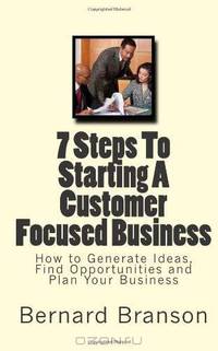 7 Steps To Starting A Customer Focused Business: How To Generate Ideas, Find Opportunities And Plan Your Business