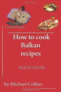 How to Cook Balkan Recipes: Back to Origins: Volume 1