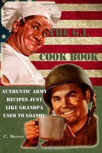 The G.I. Cook Book: Authentic Army Recipes Just Like Grandpa Used To Loathe