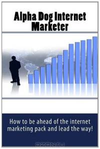 Alpha Dog Internet Marketer: How to be ahead of the internet marketing pack and lead the way!
