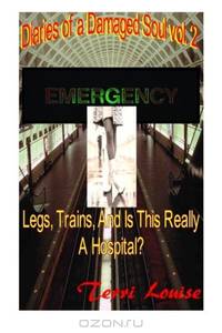 Legs, Trains, and is this REALLY a Hospital?: Diaries of a Damaged Soul Volume 2