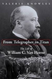 From Telegrapher To Titan: The Life Of William C. Van Horne