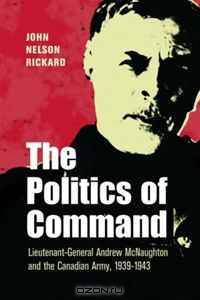 POLITICS OF COMMAND: Lieutenant-General Andrew McNaughton and the Canadian Army, 1939-1943