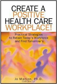 Create A Positive Health Care Workplace!: Practical Strategies to Retain Today