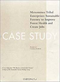 The Business of Sustainable Forestry Case Study - Menominee: Menominee Tribal Enterprises Sustainable Forestry to Improve Forest Health and Create Jo ... tainable Forestry; Analyses and Case Studies)