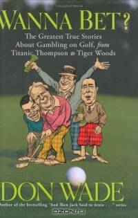 Wanna Bet? : The Greatest True Stories About Gambling on Golf, from Titanic Thompson to Tiger Woods (And Then Jack Said to Arnie... (Hardcover))