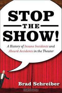 Stop the Show! A History of Insane Incidents and Absurd Accidents in the Theater