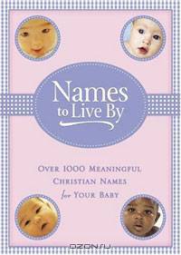 Names to Live by: Over 1000 Meaningful Christian Names for Your Baby
