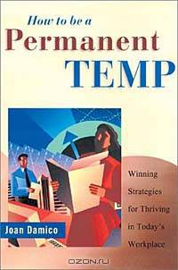 How to Be a Permanent Temp: Winning Strategies for Thriving in Today