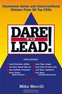 Dare to Lead: Uncommon Sense and Unconventional Wisdom from 50 Top Ceos