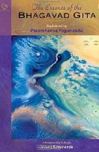 The Essence of the Bhagavad Gita: Explained By Paramhansa Yogananda, As Remembered By His Disciple, Swami Kriyananda