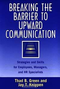 Breaking the Barrier to Upward Communication : Strategies and Skills for Employees, Managers, and HR Specialists