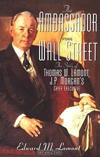 The Ambassador from Wall Street: The Story of Thomas W. Lamont, J.P. Morgan