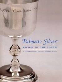 Palmetto Silver: Riches of the South : A Celebration of South Carolina Silver
