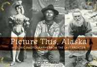 Picture This, Alaska: Historic Photographs from the Last Frontier