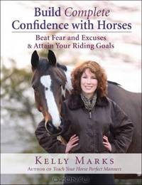 Build Complete Confidence with Horses: Beat Fear and Excuses to Attain Your Riding Goals