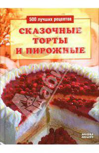 Сказочные торты и пирожные: 500 лучших рецептов