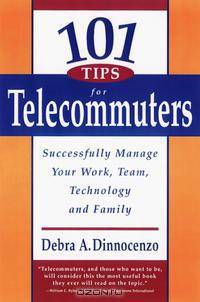 101 Tips for Telecommuters: Successfully Manage Your Work, Team, Technology and Family