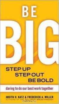 Be Big: Step Up, Step Out, Be Bold: Daring to Do Our Best Work Together