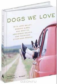Dogs We Love: With Jane Smiley, Armistead Maupin, Ann Beattie, Edward Albee, and14 Other Dog People