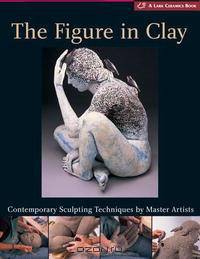 The Figure in Clay: Contemporary Sculpting Techniques by Master Artists (A Lark Ceramics Book)