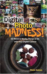 Digital Photo Madness!: 50 Weird & Wacky Things to Do with Your Digital Camera