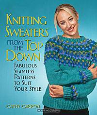 Knitting Sweaters from the Top Down: Fabulous Seamless Patterns to Suit Your Style