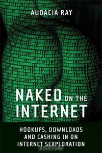 Naked on the Internet: Hookups, Downloads, and Cashing in on Internet Sexploration