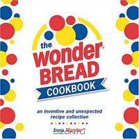 The Wonder Bread Cookbook: An Inventive and Unexpected Recipe Collection