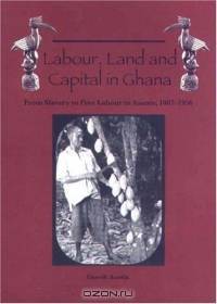 Labour, Land, and Capital in Ghana: From Slavery to Free Labour in Asante, 1807-1956 (Rochester Studies in African History and the Diaspora) (Rochester Studies in African History and the Diaspora)