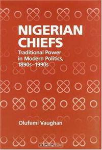Nigerian Chiefs: Traditional Power in Modern Politics, 1890s-1990s (Rochester Studies in African History and the Diaspora)