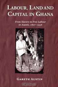 Labour, Land and Capital in Ghana: From Slavery to Free Labour in Asante, 1807-1956 (Rochester Studies in African History and the Diaspora)