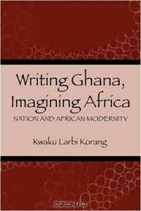 Writing Ghana, Imagining Africa: Nation and African Modernity (Rochester Studies in African History and the Diaspora)