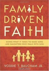 Family Driven Faith: Doing What It Takes to Raise Sons and Daughters Who Walk with God